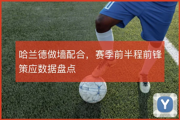 哈兰德做墙配合，赛季前半程前锋策应数据盘点