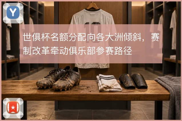 世俱杯名额分配向各大洲倾斜，赛制改革牵动俱乐部参赛路径