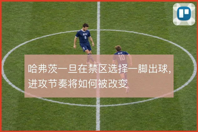 哈弗茨一旦在禁区选择一脚出球，进攻节奏将如何被改变