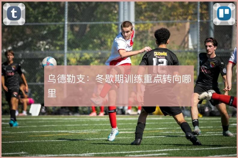 乌德勒支：冬歇期训练重点转向哪里