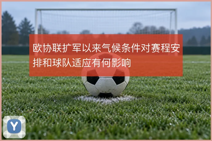 欧协联扩军以来气候条件对赛程安排和球队适应有何影响