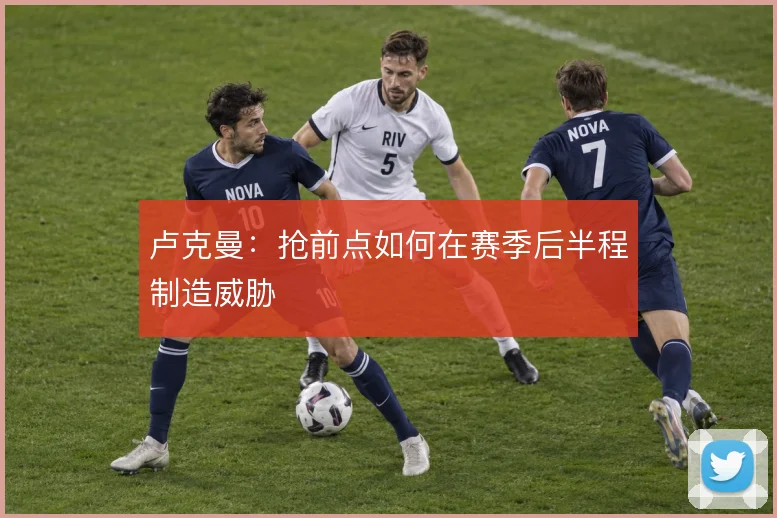 卢克曼：抢前点如何在赛季后半程制造威胁