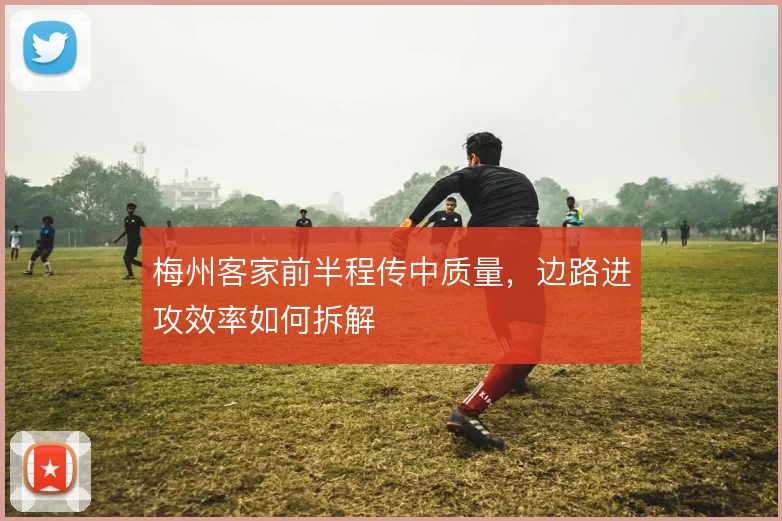 梅州客家前半程传中质量,边路进攻效率如何拆解