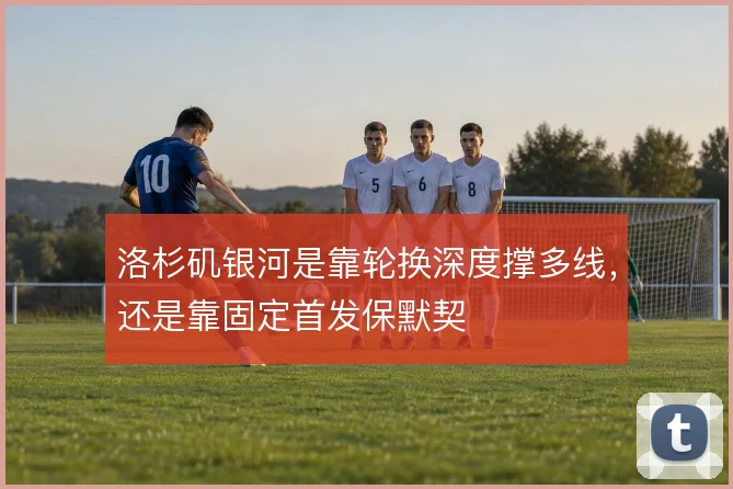 洛杉矶银河是靠轮换深度撑多线，还是靠固定首发保默契
