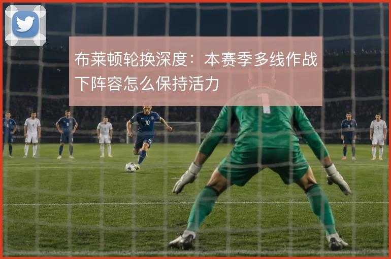 布莱顿轮换深度：本赛季多线作战下阵容怎么保持活力