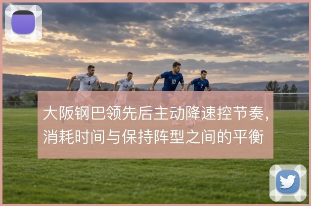 大阪钢巴领先后主动降速控节奏，消耗时间与保持阵型之间的平衡