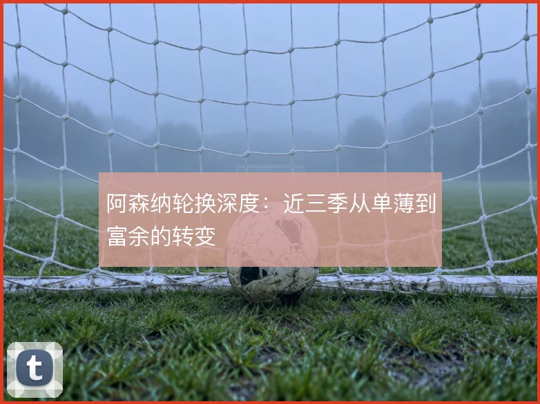 阿森纳轮换深度：近三季从单薄到富余的转变