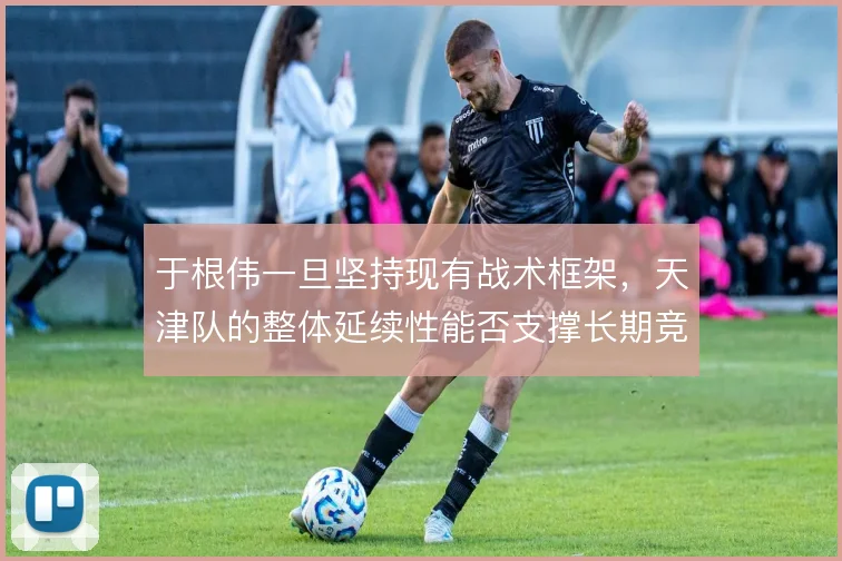 于根伟一旦坚持现有战术框架，天津队的整体延续性能否支撑长期竞争