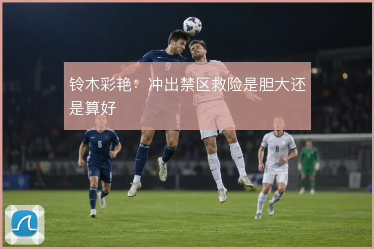 铃木彩艳：冲出禁区救险是胆大还是算好