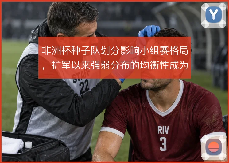 非洲杯种子队划分影响小组赛格局，扩军以来强弱分布的均衡性成为看点
