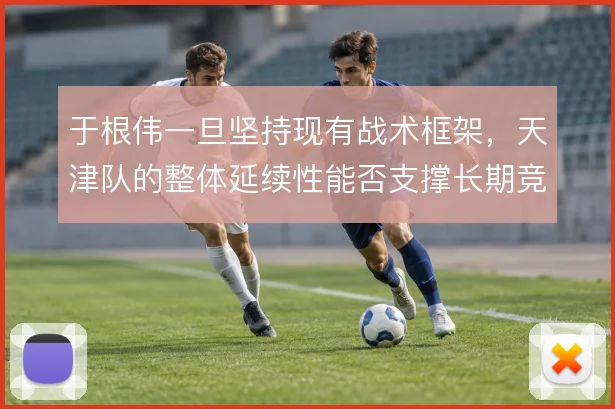 于根伟一旦坚持现有战术框架，天津队的整体延续性能否支撑长期竞争