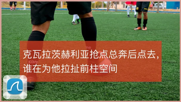 克瓦拉茨赫利亚抢点总奔后点去，谁在为他拉扯前柱空间