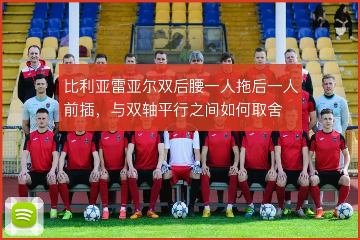 比利亚雷亚尔双后腰一人拖后一人前插，与双轴平行之间如何取舍
