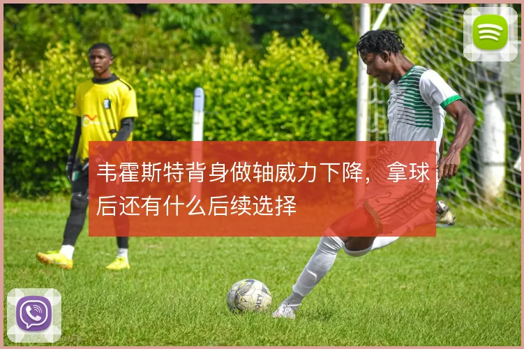 韦霍斯特背身做轴威力下降，拿球后还有什么后续选择