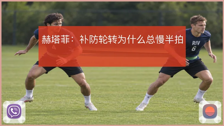 赫塔菲:补防轮转为什么总慢半拍