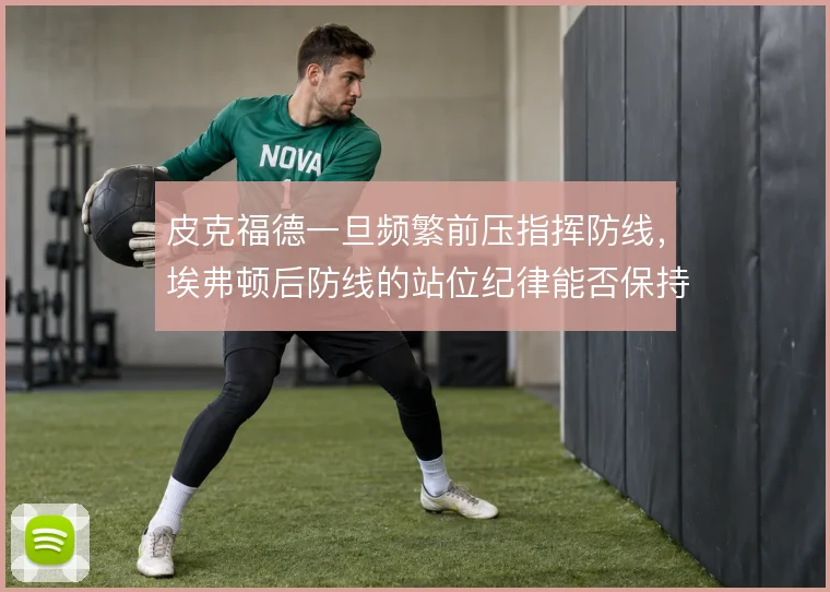 皮克福德一旦频繁前压指挥防线,埃弗顿后防线的站位纪律能否保持稳定