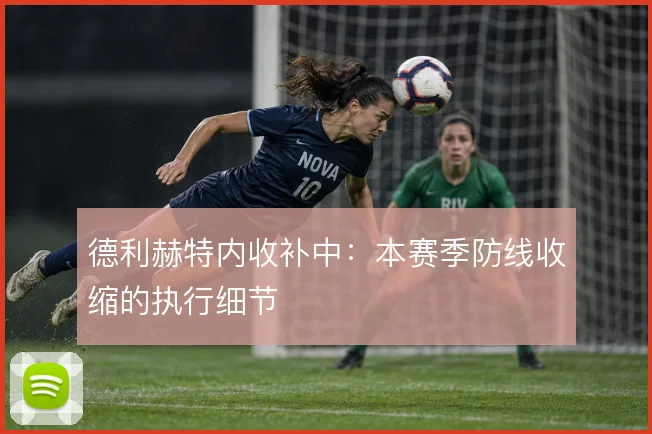 德利赫特内收补中:本赛季防线收缩的执行细节