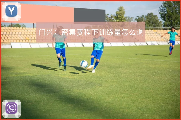 门兴：密集赛程下训练量怎么调