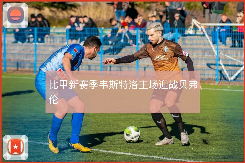比甲新赛季韦斯特洛主场迎战贝弗伦