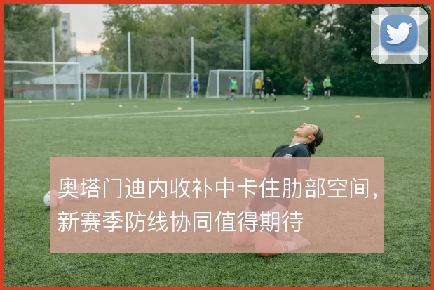 奥塔门迪内收补中卡住肋部空间，新赛季防线协同值得期待