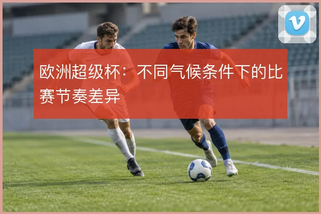 欧洲超级杯：不同气候条件下的比赛节奏差异