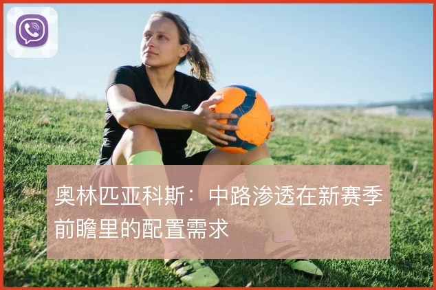奥林匹亚科斯：中路渗透在新赛季前瞻里的配置需求