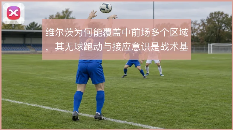 维尔茨为何能覆盖中前场多个区域,其无球跑动与接应意识是战术基础
