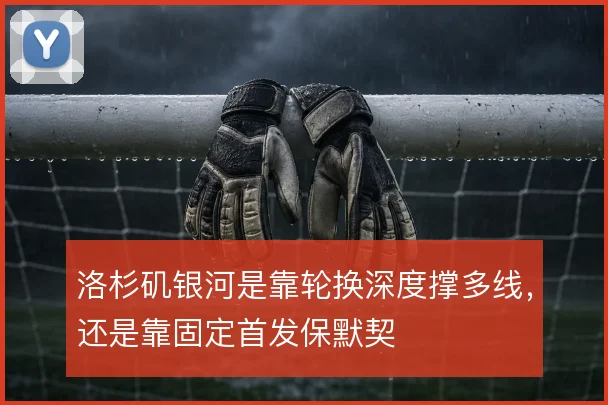 洛杉矶银河是靠轮换深度撑多线，还是靠固定首发保默契