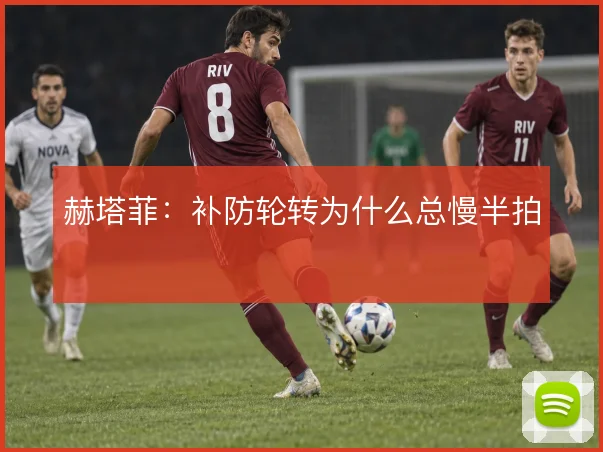 赫塔菲:补防轮转为什么总慢半拍