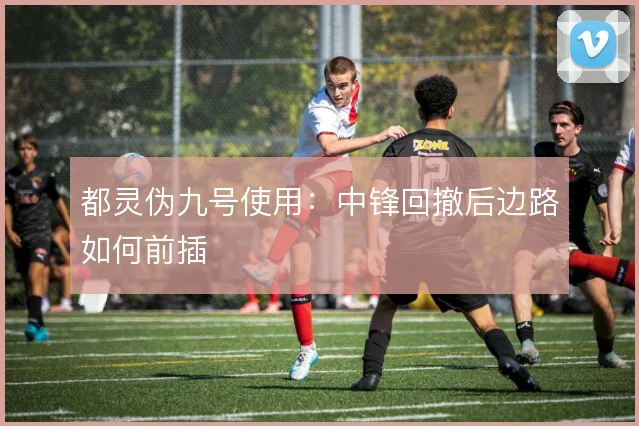 都灵伪九号使用:中锋回撤后边路如何前插